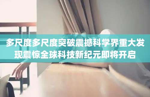 多尺度多尺度突破震撼科学界重大发现震惊全球科技新纪元即将开启