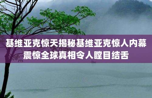 基维亚克惊天揭秘基维亚克惊人内幕震惊全球真相令人瞠目结舌