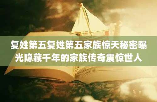 复姓第五复姓第五家族惊天秘密曝光隐藏千年的家族传奇震惊世人