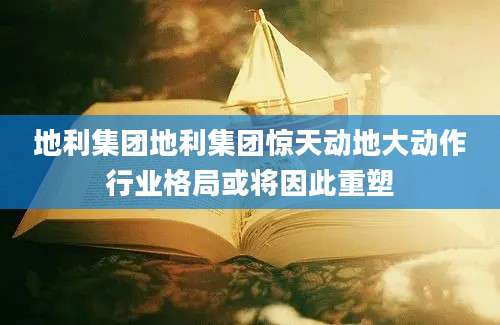 地利集团地利集团惊天动地大动作行业格局或将因此重塑
