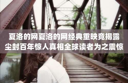 夏洛的网夏洛的网经典重映竟揭露尘封百年惊人真相全球读者为之震惊