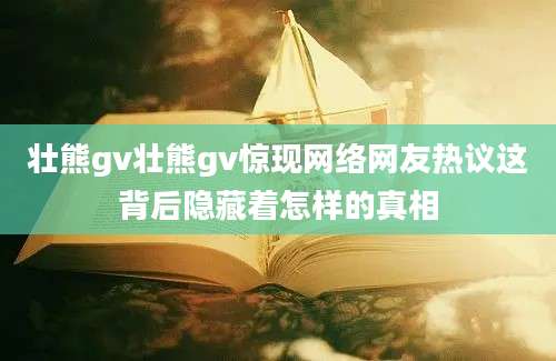 壮熊gv壮熊gv惊现网络网友热议这背后隐藏着怎样的真相
