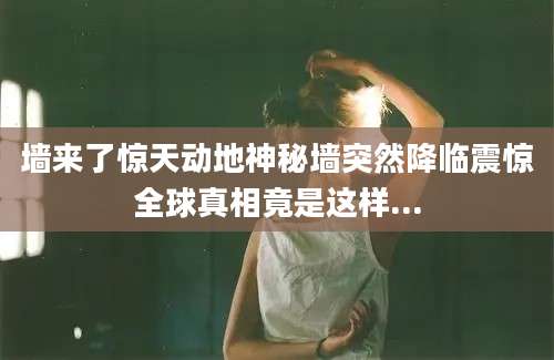 墙来了惊天动地神秘墙突然降临震惊全球真相竟是这样...