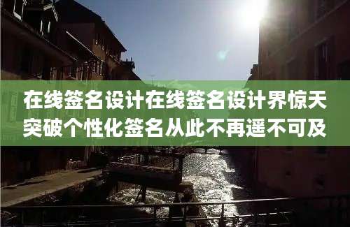 在线签名设计在线签名设计界惊天突破个性化签名从此不再遥不可及