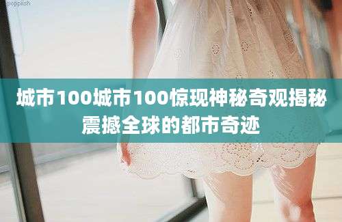 城市100城市100惊现神秘奇观揭秘震撼全球的都市奇迹