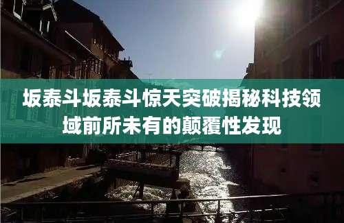 坂泰斗坂泰斗惊天突破揭秘科技领域前所未有的颠覆性发现