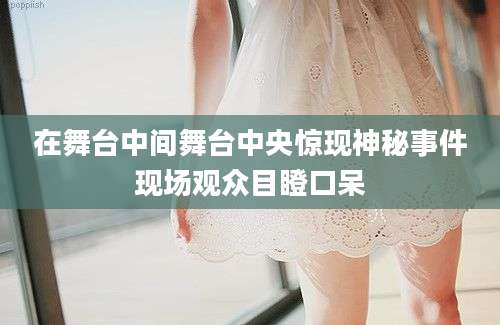 在舞台中间舞台中央惊现神秘事件现场观众目瞪口呆