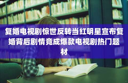 复婚电视剧惊世反转当红明星宣布复婚背后剧情竟成爆款电视剧热门题材
