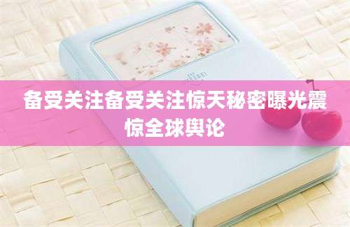 备受关注备受关注惊天秘密曝光震惊全球舆论