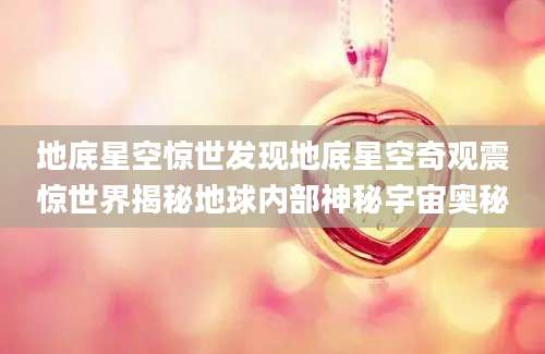 地底星空惊世发现地底星空奇观震惊世界揭秘地球内部神秘宇宙奥秘
