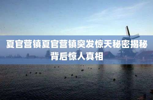 夏官营镇夏官营镇突发惊天秘密揭秘背后惊人真相