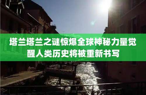 塔兰塔兰之谜惊爆全球神秘力量觉醒人类历史将被重新书写