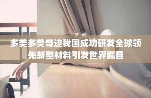 多美多美奇迹我国成功研发全球领先新型材料引发世界瞩目