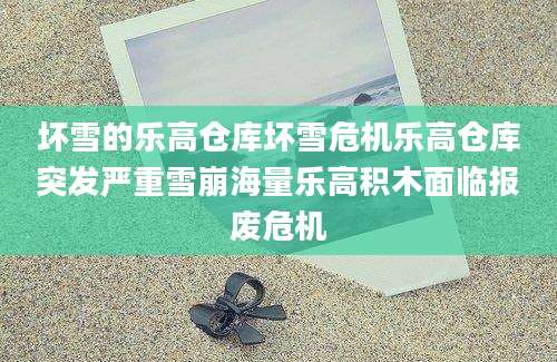 坏雪的乐高仓库坏雪危机乐高仓库突发严重雪崩海量乐高积木面临报废危机