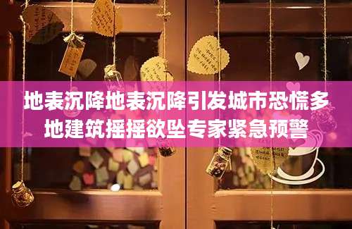 地表沉降地表沉降引发城市恐慌多地建筑摇摇欲坠专家紧急预警