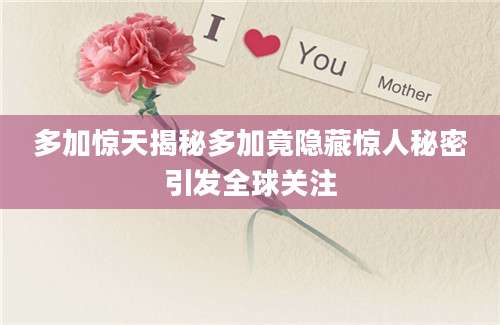 多加惊天揭秘多加竟隐藏惊人秘密引发全球关注