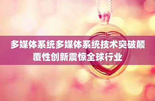 多媒体系统多媒体系统技术突破颠覆性创新震惊全球行业