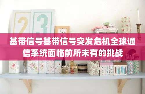 基带信号基带信号突发危机全球通信系统面临前所未有的挑战