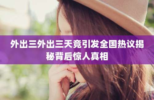 外出三外出三天竟引发全国热议揭秘背后惊人真相