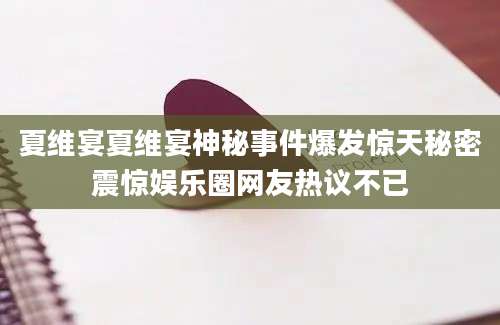 夏维宴夏维宴神秘事件爆发惊天秘密震惊娱乐圈网友热议不已