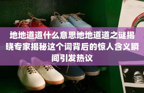 地地道道什么意思地地道道之谜揭晓专家揭秘这个词背后的惊人含义瞬间引发热议