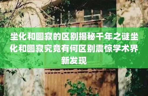 坐化和圆寂的区别揭秘千年之谜坐化和圆寂究竟有何区别震惊学术界新发现