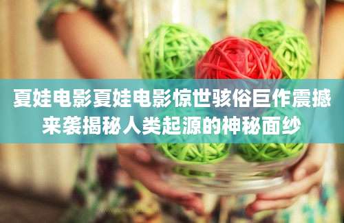夏娃电影夏娃电影惊世骇俗巨作震撼来袭揭秘人类起源的神秘面纱