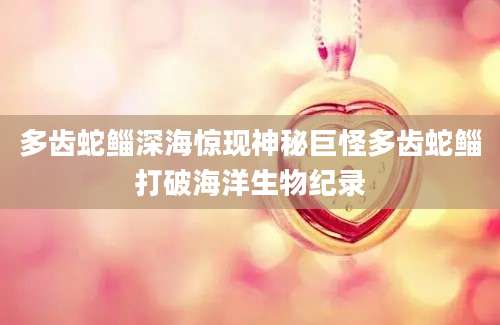 多齿蛇鲻深海惊现神秘巨怪多齿蛇鲻打破海洋生物纪录