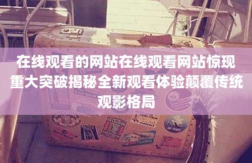 在线观看的网站在线观看网站惊现重大突破揭秘全新观看体验颠覆传统观影格局
