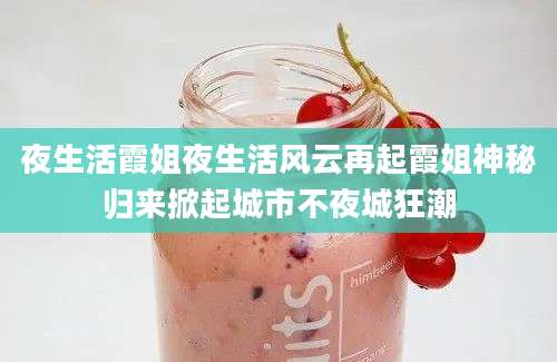 夜生活霞姐夜生活风云再起霞姐神秘归来掀起城市不夜城狂潮
