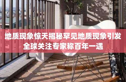 地质现象惊天揭秘罕见地质现象引发全球关注专家称百年一遇