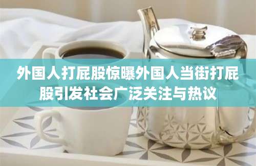 外国人打屁股惊曝外国人当街打屁股引发社会广泛关注与热议