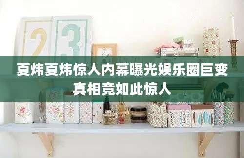 夏炜夏炜惊人内幕曝光娱乐圈巨变真相竟如此惊人