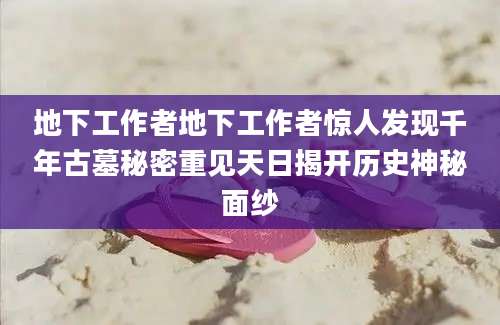 地下工作者地下工作者惊人发现千年古墓秘密重见天日揭开历史神秘面纱