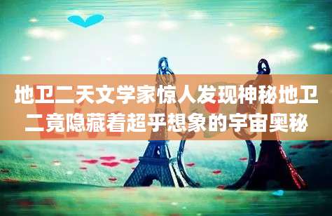 地卫二天文学家惊人发现神秘地卫二竟隐藏着超乎想象的宇宙奥秘
