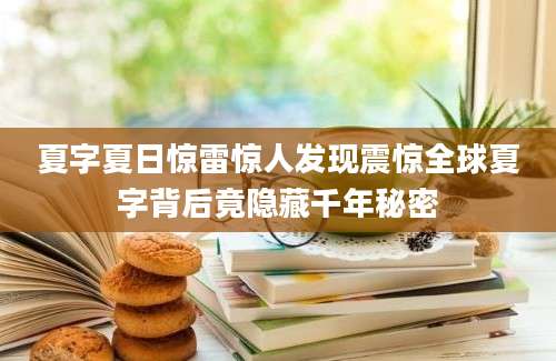 夏字夏日惊雷惊人发现震惊全球夏字背后竟隐藏千年秘密