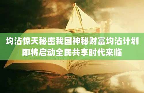 均沾惊天秘密我国神秘财富均沾计划即将启动全民共享时代来临