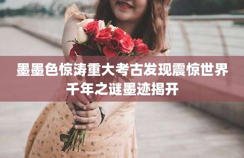 墨墨色惊涛重大考古发现震惊世界千年之谜墨迹揭开