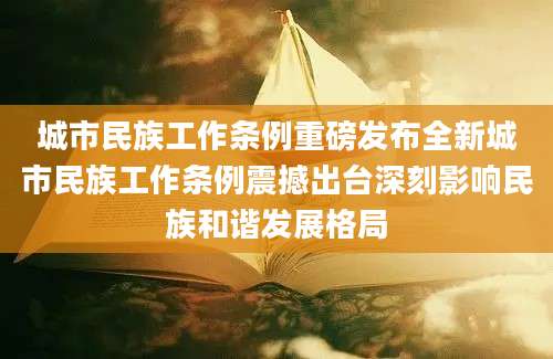 城市民族工作条例重磅发布全新城市民族工作条例震撼出台深刻影响民族和谐发展格局