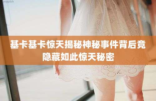 基卡基卡惊天揭秘神秘事件背后竟隐藏如此惊天秘密