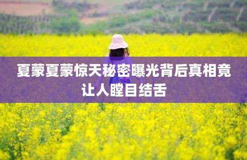 夏蒙夏蒙惊天秘密曝光背后真相竟让人瞠目结舌