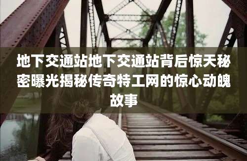 地下交通站地下交通站背后惊天秘密曝光揭秘传奇特工网的惊心动魄故事