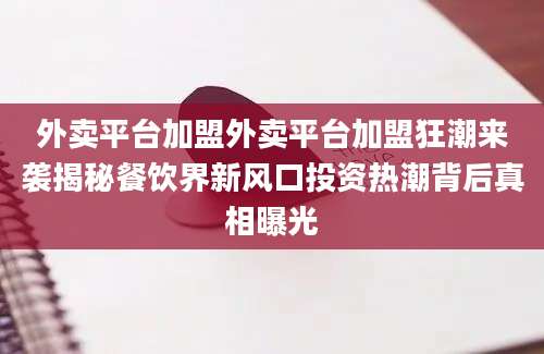 外卖平台加盟外卖平台加盟狂潮来袭揭秘餐饮界新风口投资热潮背后真相曝光