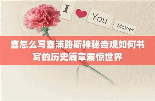 塞怎么写塞浦路斯神秘奇观如何书写的历史篇章震惊世界