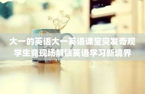 大一的英语大一英语课堂突发奇观学生竟现场解锁英语学习新境界