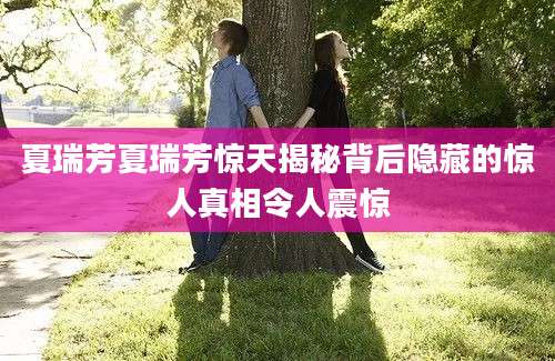 夏瑞芳夏瑞芳惊天揭秘背后隐藏的惊人真相令人震惊