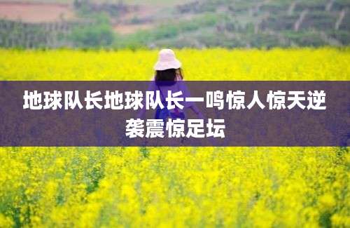 地球队长地球队长一鸣惊人惊天逆袭震惊足坛