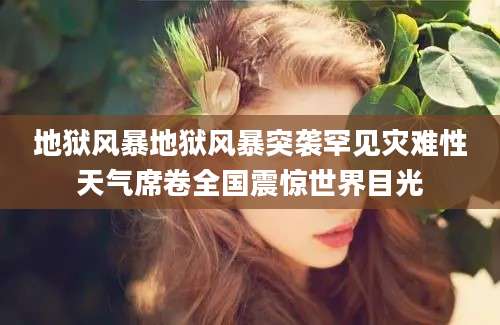 地狱风暴地狱风暴突袭罕见灾难性天气席卷全国震惊世界目光