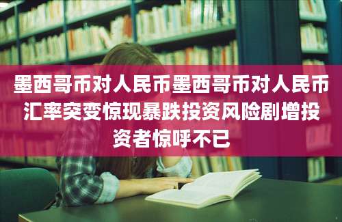 墨西哥币对人民币墨西哥币对人民币汇率突变惊现暴跌投资风险剧增投资者惊呼不已