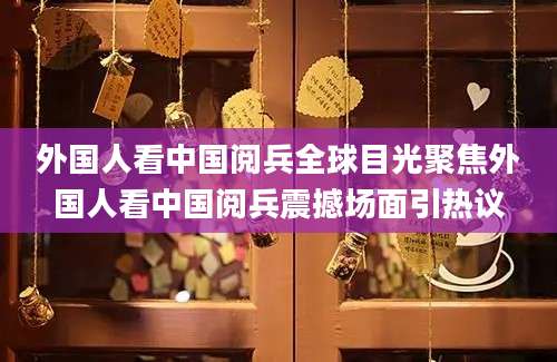 外国人看中国阅兵全球目光聚焦外国人看中国阅兵震撼场面引热议